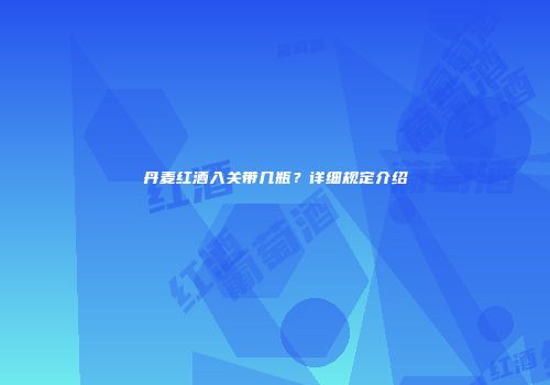 丹麦红酒入关带几瓶？详细规定介绍