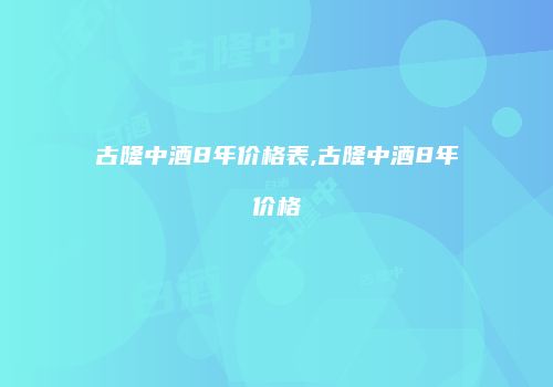 古隆中酒8年价格表,古隆中酒8年价格