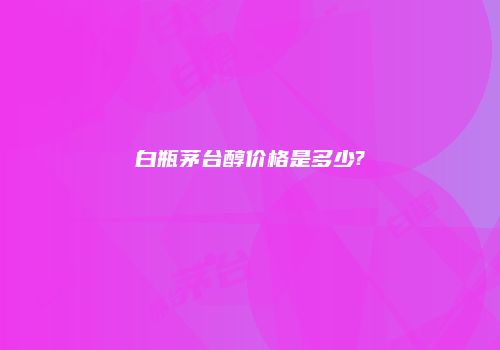 白瓶茅台醇价格是多少?