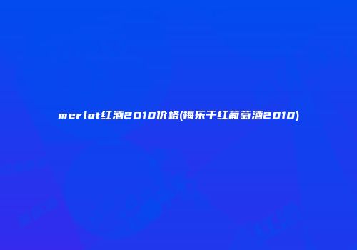 merlot红酒2010价格(梅乐干红葡萄酒2010)