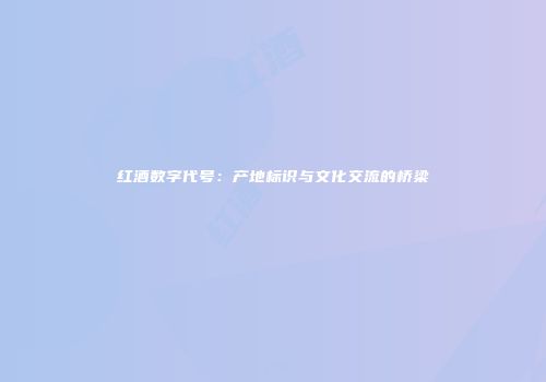 红酒数字代号：产地标识与文化交流的桥梁