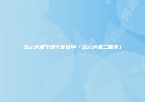 燕京啤酒中层干部名单「燕京啤酒兰善锋」