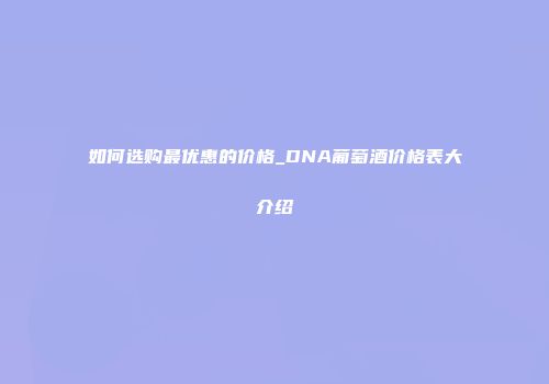 如何选购最优惠的价格_DNA葡萄酒价格表大介绍