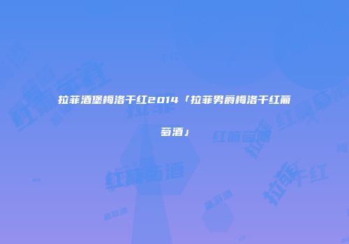 拉菲酒堡梅洛干红2014「拉菲男爵梅洛干红葡萄酒」