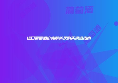 进口葡萄酒价格解析及购买渠道指南