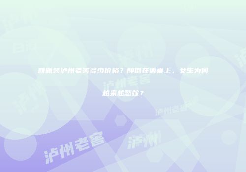 四瓶装泸州老窖多少价格？醉倒在酒桌上，女生为何越来越愁嫁？