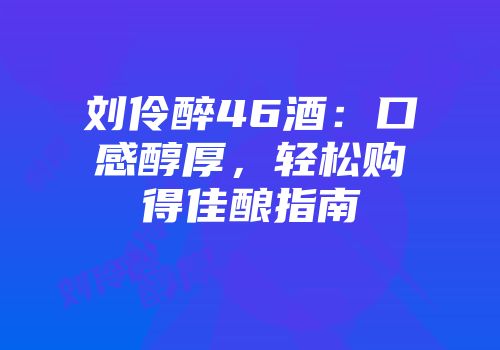 刘伶醉46酒：口感醇厚，轻松购得佳酿指南
