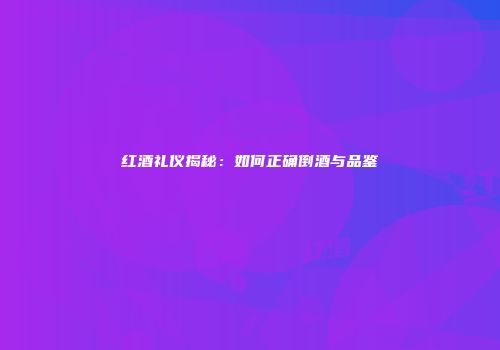 红酒礼仪揭秘：如何正确倒酒与品鉴