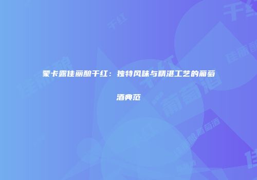 蒙卡露佳丽酿干红：独特风味与精湛工艺的葡萄酒典范