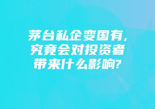 茅台私企变国有,究竟会对投资者带来什么影响?