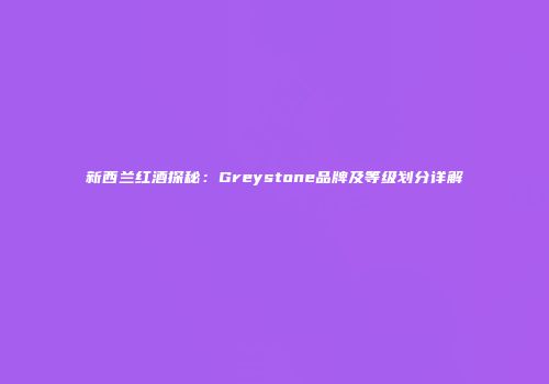 新西兰红酒探秘：Greystone品牌及等级划分详解