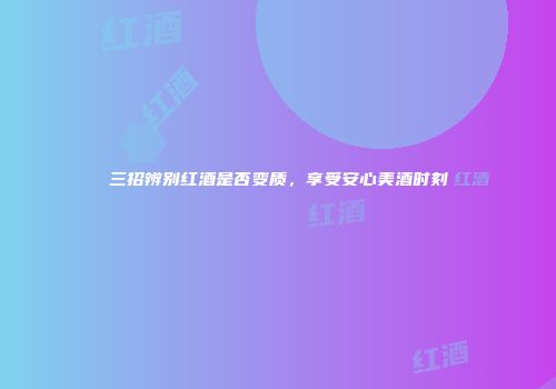 三招辨别红酒是否变质，享受安心美酒时刻