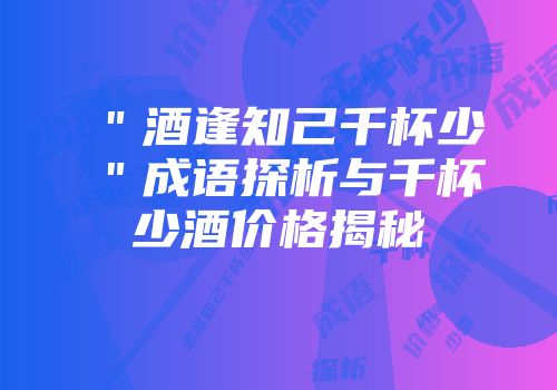＂酒逢知己千杯少＂成语探析与千杯少酒价格揭秘