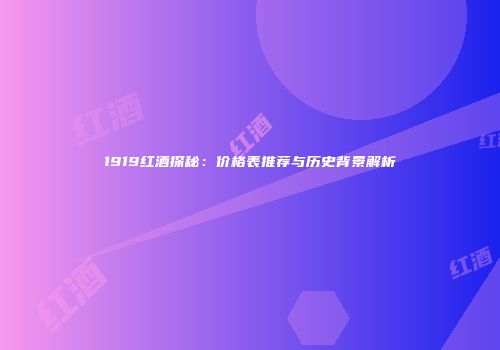1919红酒探秘：价格表推荐与历史背景解析