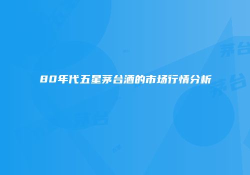 80年代五星茅台酒的市场行情分析