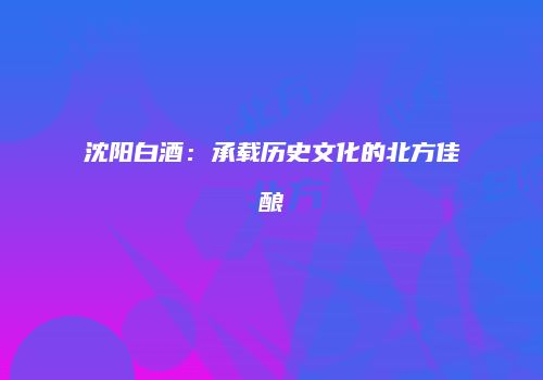 沈阳白酒：承载历史文化的北方佳酿