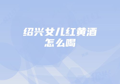 绍兴女儿红黄酒怎么喝