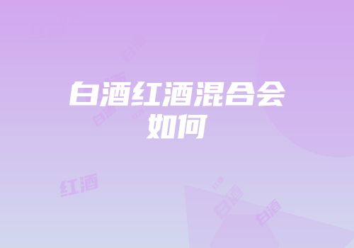 白酒红酒混合会如何