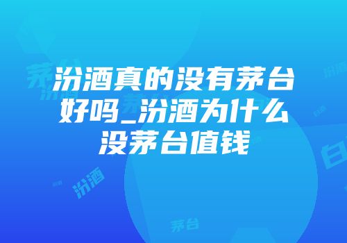 汾酒真的没有茅台好吗_汾酒为什么没茅台值钱