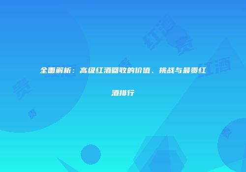 全面解析：高级红酒回收的价值、挑战与最贵红酒排行