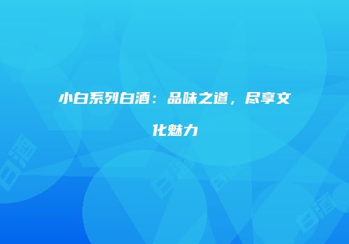 小白系列白酒：品味之道，尽享文化魅力