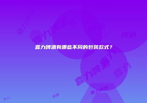 喜力啤酒有哪些不同的包装款式？