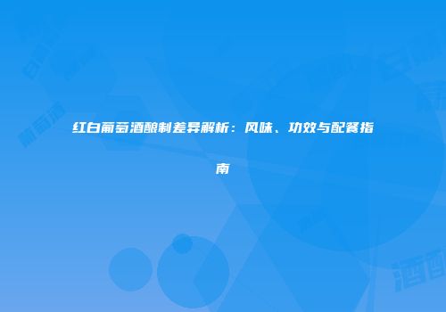 红白葡萄酒酿制差异解析：风味、功效与配餐指南