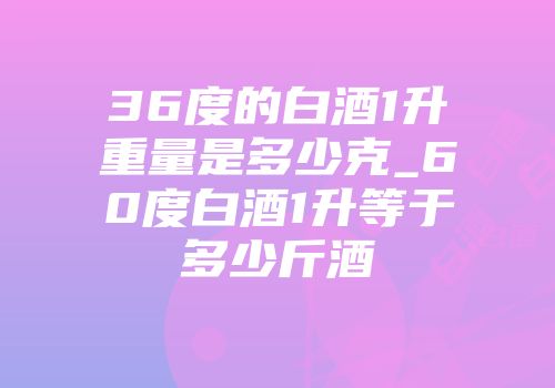36度的白酒1升重量是多少克_60度白酒1升等于多少斤酒