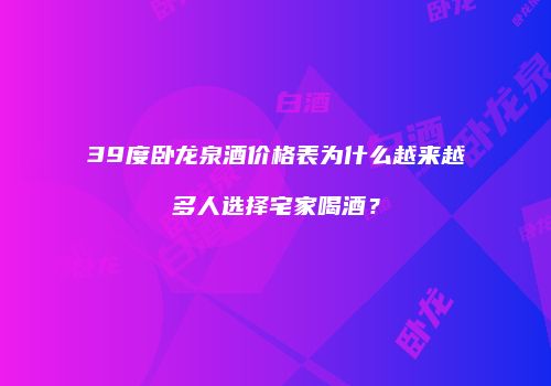 39度卧龙泉酒价格表为什么越来越多人选择宅家喝酒？