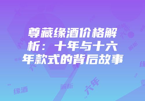 尊藏缘酒价格解析：十年与十六年款式的背后故事