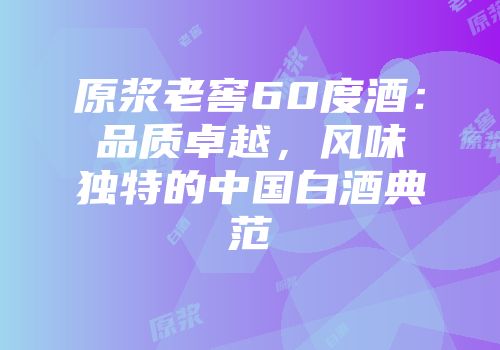 原浆老窖60度酒：品质卓越，风味独特的中国白酒典范