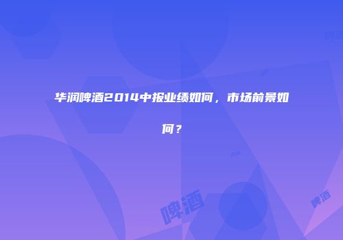 华润啤酒2014中报业绩如何，市场前景如何？