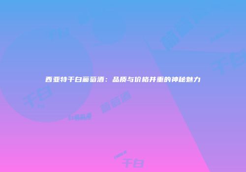 西亚特干白葡萄酒：品质与价格并重的神秘魅力