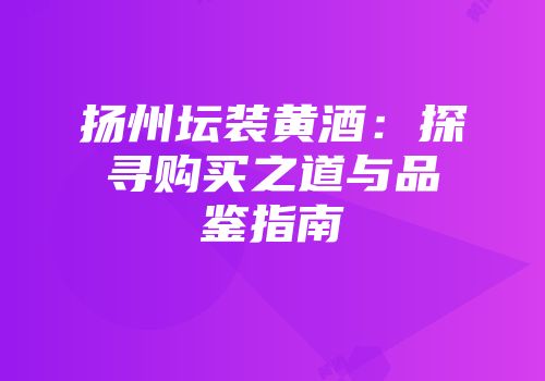 扬州坛装黄酒：探寻购买之道与品鉴指南