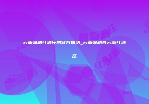 云南弥勒红酒庄的官方网站_云南弥勒县云南红酒庄