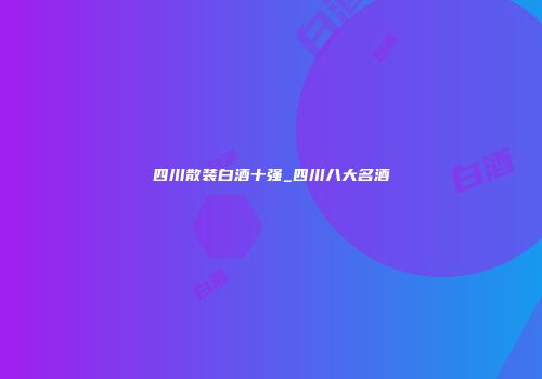 四川散装白酒十强_四川八大名酒