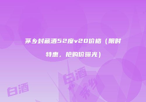 茅乡封藏酒52度v20价格（限时特惠，抢购价曝光）