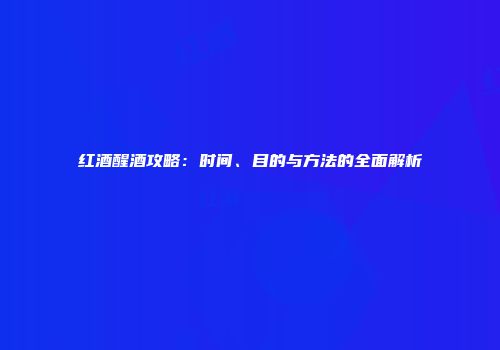 红酒醒酒攻略：时间、目的与方法的全面解析