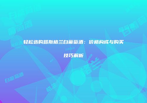 轻松选购路斯格兰白葡萄酒：价格构成与购买技巧解析