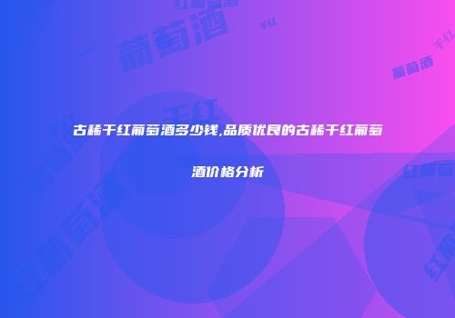 古稀干红葡萄酒多少钱,品质优良的古稀干红葡萄酒价格分析