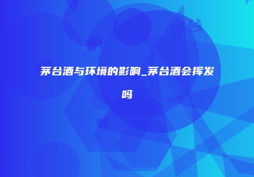 茅台酒与环境的影响_茅台酒会挥发吗