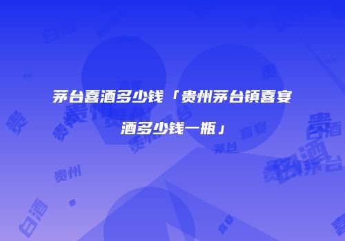 茅台喜酒多少钱「贵州茅台镇喜宴酒多少钱一瓶」