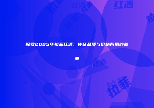 探索2005年拉菲红酒：传奇品质与价格背后的故事