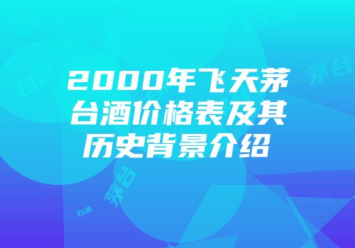 2000年飞天茅台酒价格表及其历史背景介绍