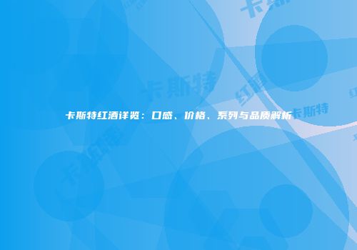 卡斯特红酒详览：口感、价格、系列与品质解析