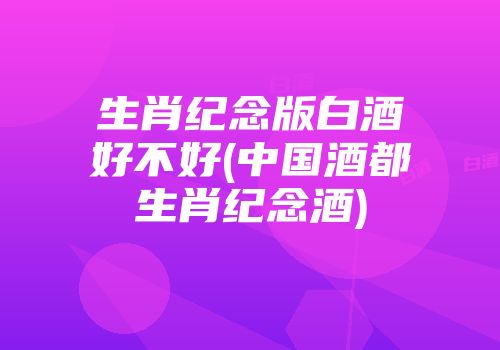 生肖纪念版白酒好不好(中国酒都生肖纪念酒)