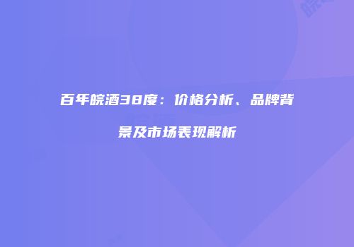 百年皖酒38度：价格分析、品牌背景及市场表现解析