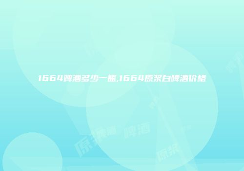 1664啤酒多少一瓶,1664原浆白啤酒价格