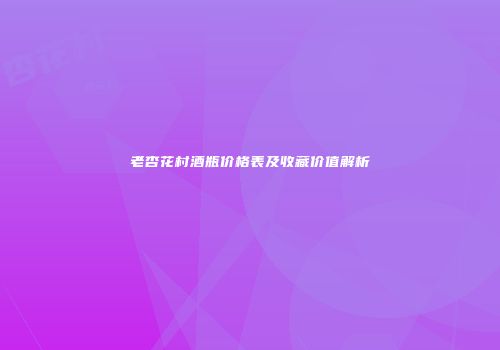 老杏花村酒瓶价格表及收藏价值解析