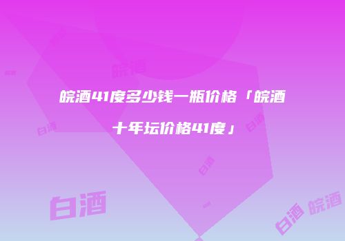 皖酒41度多少钱一瓶价格「皖酒十年坛价格41度」